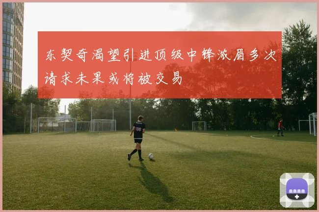 东契奇渴望引进顶级中锋浓眉多次请求未果或将被交易