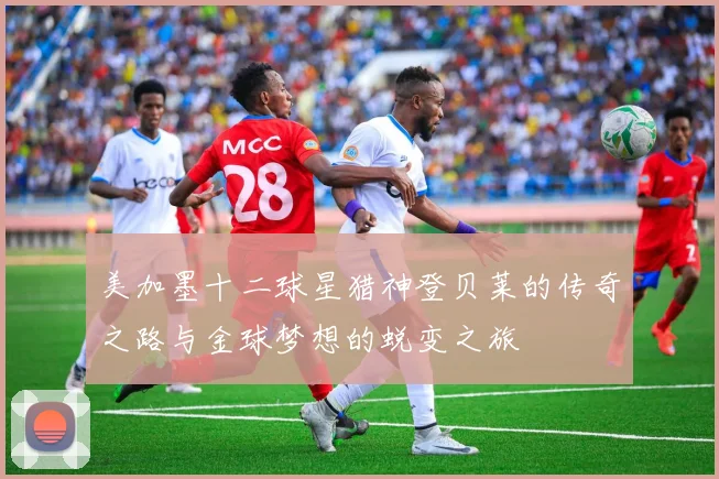 美加墨十二球星猎神登贝莱的传奇之路与金球梦想的蜕变之旅