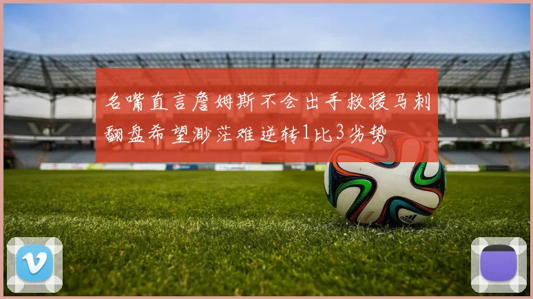 名嘴直言詹姆斯不会出手救援马刺翻盘希望渺茫难逆转1比3劣势