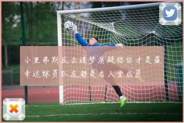 小里弗斯反击追梦质疑称你才是最幸运球员队友都是名人堂成员