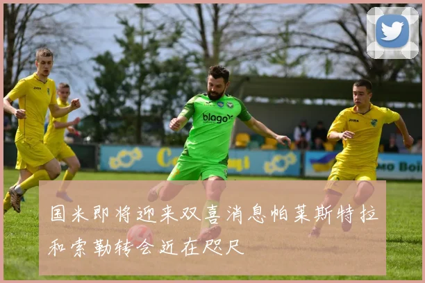 国米即将迎来双喜消息帕莱斯特拉和索勒转会近在咫尺