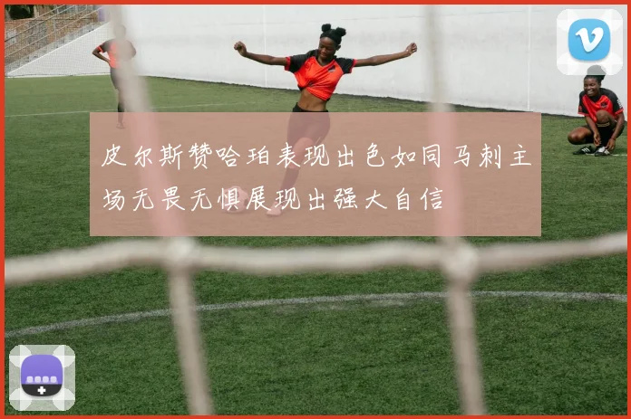 皮尔斯赞哈珀表现出色如同马刺主场无畏无惧展现出强大自信