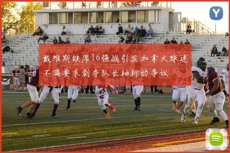 戴维斯缺席16强战引发加拿大球迷不满要求剥夺队长袖标的争议