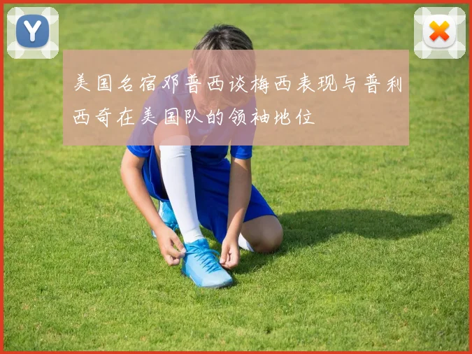美国名宿邓普西谈梅西表现与普利西奇在美国队的领袖地位