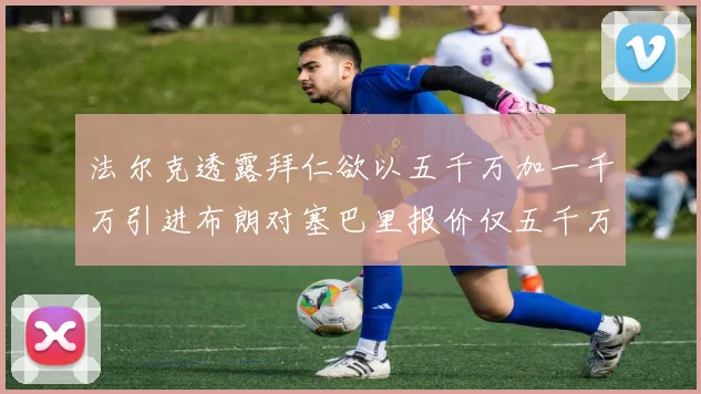 法尔克透露拜仁欲以五千万加一千万引进布朗对塞巴里报价仅五千万