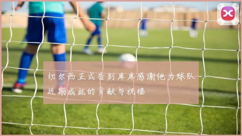 切尔西正式告别库库感谢他为球队近期成就的贡献与祝福