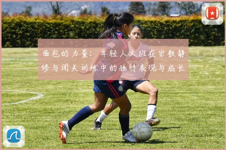 面包的力量：年轻人文班在宗教静修与闭关训练中的独特表现与成长