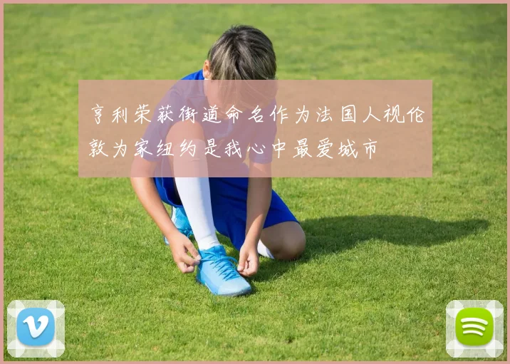 亨利荣获街道命名作为法国人视伦敦为家纽约是我心中最爱城市