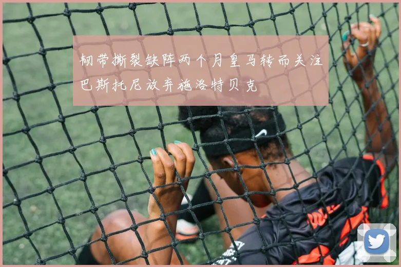 韧带撕裂缺阵两个月皇马转而关注巴斯托尼放弃施洛特贝克