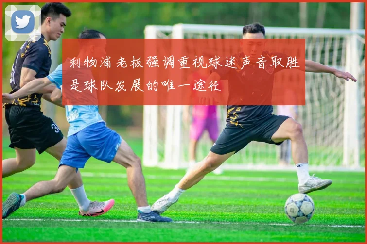 利物浦老板强调重视球迷声音取胜是球队发展的唯一途径