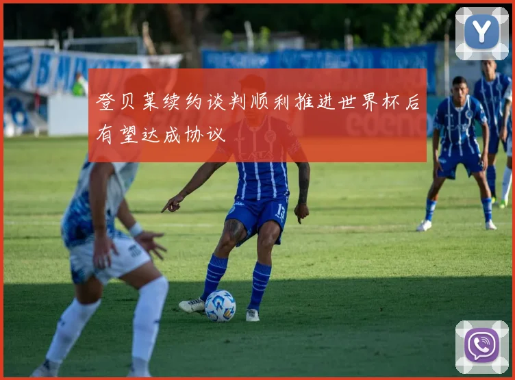 登贝莱续约谈判顺利推进世界杯后有望达成协议
