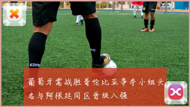 葡萄牙需战胜哥伦比亚争夺小组头名与阿根廷同区晋级八强