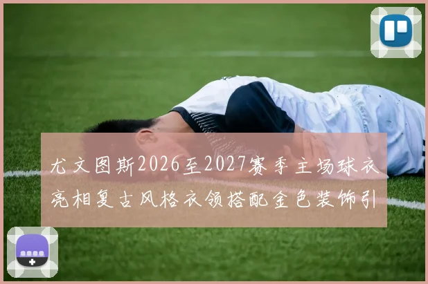 尤文图斯2026至2027赛季主场球衣亮相复古风格衣领搭配金色装饰引关注