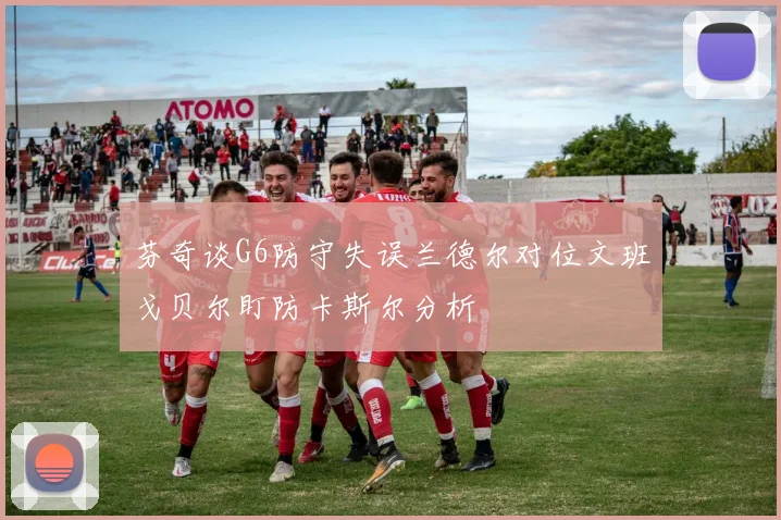 芬奇谈G6防守失误兰德尔对位文班戈贝尔盯防卡斯尔分析