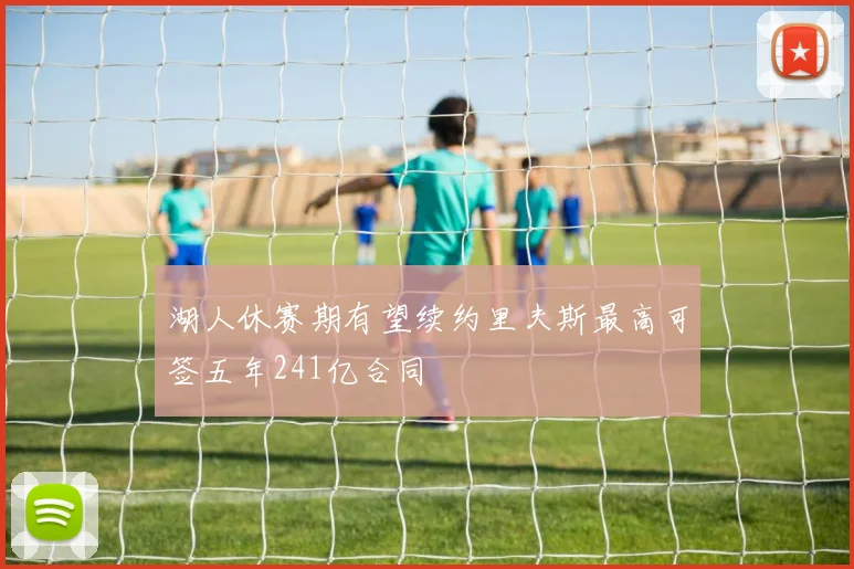 湖人休赛期有望续约里夫斯最高可签五年241亿合同