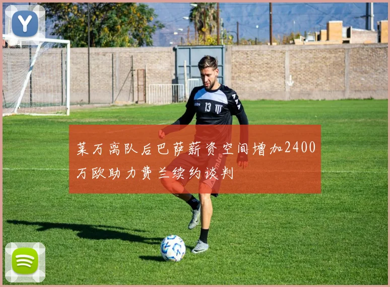 莱万离队后巴萨薪资空间增加2400万欧助力费兰续约谈判
