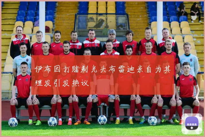 伊布因打赌剃光头布雷迪亲自为其理发引发热议