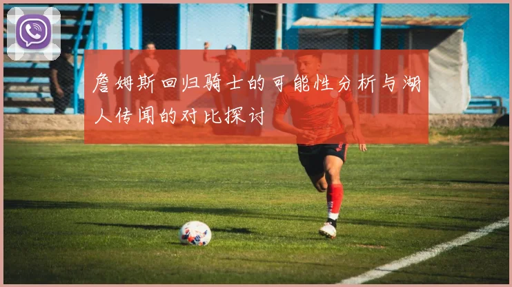 詹姆斯回归骑士的可能性分析与湖人传闻的对比探讨