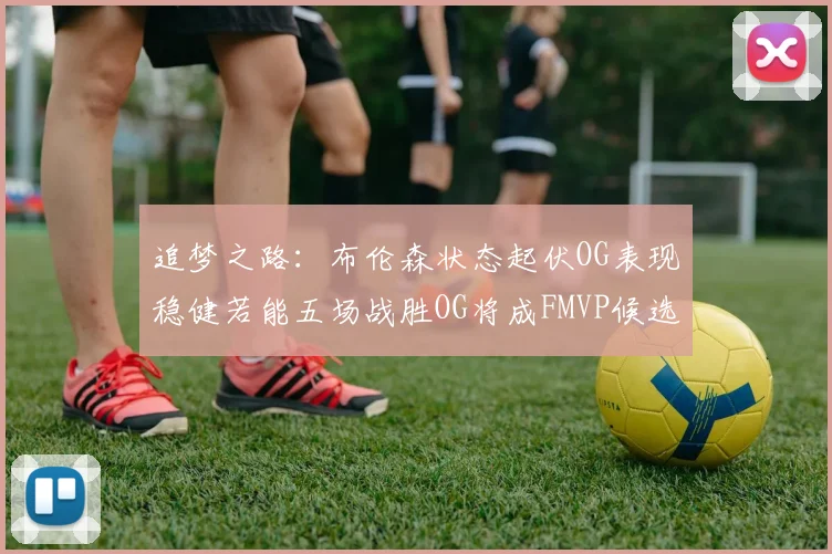 追梦之路：布伦森状态起伏OG表现稳健若能五场战胜OG将成FMVP候选
