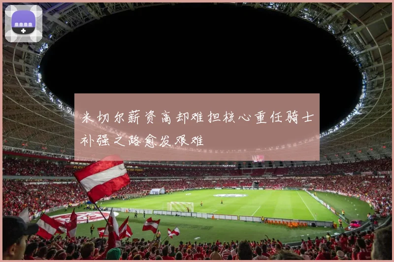 米切尔薪资高却难担核心重任骑士补强之路愈发艰难