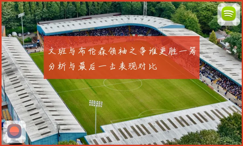 文班与布伦森领袖之争谁更胜一筹分析与最后一击表现对比