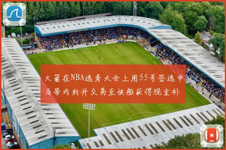 火箭在NBA选秀大会上用55号签选中马蒂内利并交易至快船获得现金补偿