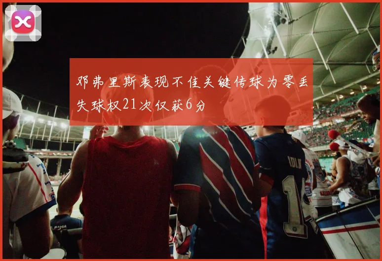 邓弗里斯表现不佳关键传球为零丢失球权21次仅获6分