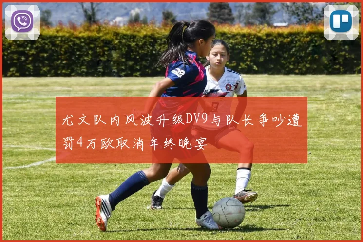 尤文队内风波升级DV9与队长争吵遭罚4万欧取消年终晚宴