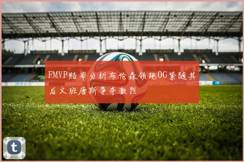 FMVP赔率分析布伦森领跑OG紧随其后文班唐斯争夺激烈