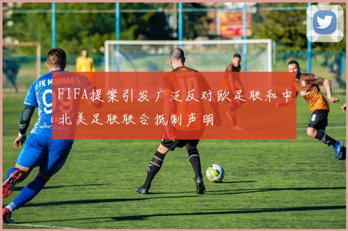 FIFA提案引发广泛反对欧足联和中北美足联联合抵制声明